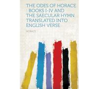 The Odes of Horace : Books I-IV and the Saecular Hymn Translated Into English Verse