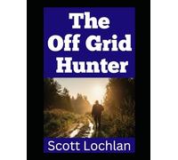 The Off Grid Hunter: Adapting to Life as an Off-Grid Hunter in a World Without Power