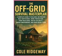 The Off-Grid Survival Masterplan: A Complete Guide to Building 100 Percent Self Sufficiency, Home Protection, Food Resilience, Water Security, Energy Independence, and Crisis-Ready Living
