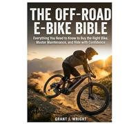 THE OFF-ROAD E-BIKE BIBLE: Everything You Need to Know to Buy the Right Bike, Master Maintenance, and Ride with Confidence