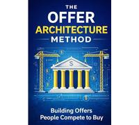 The Offer Architecture Method: Building Offers People Compete to Buy