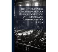 The Office, Powers, And Jurisdiction, Of His Majesty's Justices Of The Peace And Commissioners Of Supply