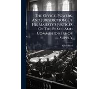 The Office, Powers, And Jurisdiction, Of His Majesty's Justices Of The Peace And Commissioners Of Supply