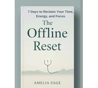 The Offline Reset: 7 Days to Reclaim Your Time, Energy, and Focus
