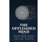 The Offloaded Mind: What We Lose When We Let AI Do Our Thinking - and How to Stay Sharp