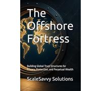 The Offshore Fortress: Building Global Trust Structures for Privacy, Protection, and Perpetual Wealth