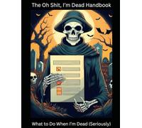 The Oh Shit, I’m Dead Handbook: What to Do When I’m Dead (Seriously)