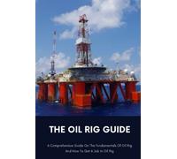 The Oil Rig Guide: A Comprehensive Guide On The Fundamentals Of Oil Rig And How To Get A Job In Oil Rig