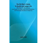 The old man's guide to health and longer life: With rules for diet, exercise, and physic; for preserving a good constitution, and preventing disorders in a bad one