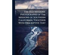 The Old Missions. Photographs of the Missions of Southern California, Together With Descriptive Text