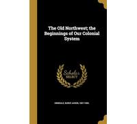 The Old Northwest; the Beginnings of Our Colonial System