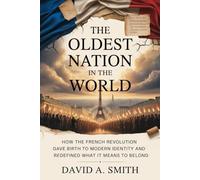 The Oldest Nation in the World: How the French Revolution Gave Birth to Modern Identity and Redefined What It Means to Belong