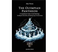 The Olympian Pantheon: A Comprehensive Guide to Greek Mythology: Unveiling the Gods, Myths, and Enduring Legacy of Ancient Greece