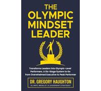 The Olympic Mindset Leader: A Step-by-Step System That Transforms Leaders into Olympic-Level Performers.: Six Stages to Transform from Overwhelmed Executive to Peak Performer.