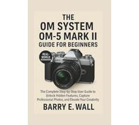 THE OM SYSTEM OM-5 MARK II GUIDE FOR BEGINNERS: The Complete Step-by-Step User Guide to Unlock Hidden Features, Capture Professional Photos, and Elevate Your Creativity