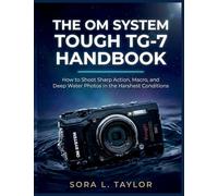 THE OM SYSTEM TOUGH TG-7 HANDBOOK: How to Shoot Sharp Action, Macro, and Deep Water Photos in the Harshest Conditions