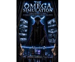 THE OMEGA SIMULATION: Oltre la materia e il tempo: la teoria unificata che svela l'inganno della realtà