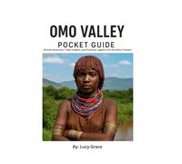 The Omo Valley Pocket Guide: Ethical Itineraries, Tribal Insights, and Practical Logistics for the Short Stay Traveler
