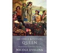 The Once and Future Queen: Guinevere in Arthurian Legend - Evelina Nicole