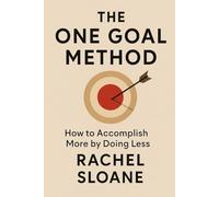 The One Goal Method: How to Accomplish More by Doing Less