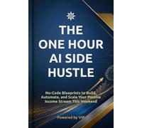 THE ONE HOUR AI SIDE HUSTLE: No-Code Blueprints to Build, Automate, and Scale Your Passive Income Stream This Weekend