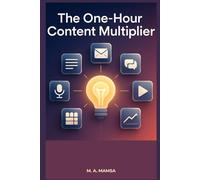 The One Hour Content Multiplier: Turn One Idea Into Seven High-Quality Content Assets Every Week - Without Hiring a Team or Burning Out