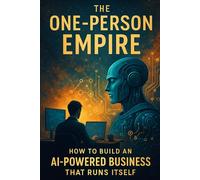 The One-Person Empire: How to Build an AI-Powered Business That Runs Itself