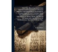 The One Primeval Language Traced Experimentally Through Ancient Inscriptions in Alphabetic Characters of Lost Powers From the Four Continents Including the Voice of Israel From the Rocks of Sinai and the Vestiges of Patriarchal Tradition From The...