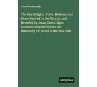 The One Religion. Truth, Holiness, and Peace Desired by the Nations, and Revealed by Jesus Christ. Eight Lectures Delivered Before the University of Oxford in the Year 1881