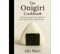 The Onigiri cookbook: Timeless Japanese Rice Balls for Every Meal, Taste, and Lifestyle