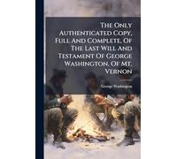 The Only Authenticated Copy, Full And Complete, Of The Last Will And Testament Of George Washington, Of Mt. Vernon