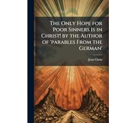 The Only Hope for Poor Sinners Is in Christ! by the Author of 'parables From the German'