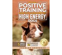 The Only Positive Training Book You’ll Ever Need for High-Energy Dogs: Complete Step-by-Step Guide to Calm Your Hyper Dog, Stop Destructive Behaviors and Build Obedience in Just 10 Minutes a Day