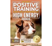 The Only Positive Training Book You’ll Ever Need for High-Energy Dogs: Complete Step-by-Step Guide to Calm Your Hyper Dog, Stop Destructive Behaviors and Build Obedience in Just 10 Minutes a Day