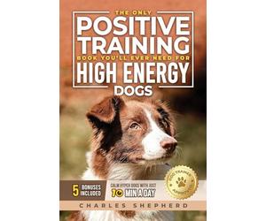 The Only Positive Training Book You'll Ever Need for High-Energy Dogs: Complete Step-by-Step Guide to Calm Your Hyper Dog, Stop Destructive Behaviors and Build Obedience in Just 10 Minutes a Day