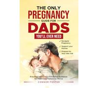 The Only Pregnancy Guide for Dads You'll Ever Need: Practical Advice and Emotional Guidance for First-Time Fathers to Thrive, Navigate Pregnancy, Support Your Partner and Prepare for Your New Role