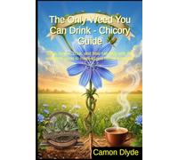 The Only Weed You Can Drink - Chicory Guide: Grow, forage, cook, and heal naturally with this complete guide to roasting and herbal remedies