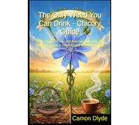 The Only Weed You Can Drink - Chicory Guide: Grow, forage, cook, and heal naturally with this complete guide to roasting and herbal remedies
