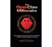 The OpenClaw Millionaire: Use AI Agents to Automate, Scale, and Monetise - Without Writing a Single Line of Code