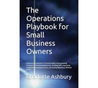 The Operations Playbook for Small Business Owners: AI Business Accelerator's Practical Guide to Documenting Processes, Eliminating Bottlenecks, ... Teams, and Scaling Operations Without Chaos