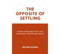 The Opposite of Settling: A Guide to Thriving in Life, Love, and Purpose with Courage and Joy