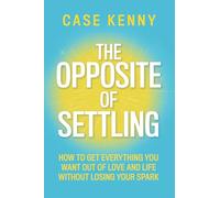 The Opposite of Settling: How to Get Everything You Want Out of Love and Life Without Losing Your Spark