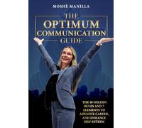 The Optimum Communication Guide: The Ten Golden Rules and 7 Elements to Advance Career and Enhance Self Esteem