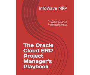 The Oracle Cloud ERP Project Manager's Playbook: From Planning to Go-Live and Beyond - Practical Tools, Templates, and Techniques for Successful Project Delivery