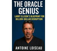 The Oracle Genius: Larry Ellison’s Blueprint for Billion-Dollar Disruption: Power, Innovation and the Relentless Drive Behind a Global Software Empire