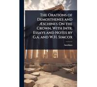 The Orations of Demosthenes and Æschines On the Crown, With Intr. Essays and Notes by G.a. and W.H. Simcox