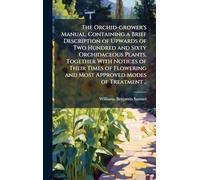 The Orchid-grower's Manual, Containing a Brief Description of Upwards of Two Hundred and Sixty Orchidaceous Plants, Together With Notices of Their Times of Flowering and Most Approved Modes of Treatment ..