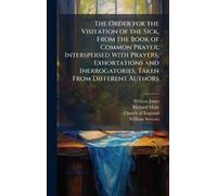 The Order for the Visitation of the Sick, From the Book of Common Prayer; Interspersed With Prayers, Exhortations and Inerrogatories, Taken From Different Authors