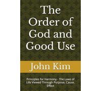 The Order of God and Good Use: Principles for Harmony - The Laws of Life Viewed Through Purpose, Cause, Effect