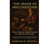 The Order Of Melchizedek: The Eternal Priesthood Of Christ Revealed: Unveiling The Mystery Hidden From Ages - From Abraham To The Throne Of Heaven